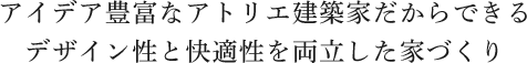 アイデア豊富なアトリエ建築家だからできる
デザイン性と快適性を両立した家づくり