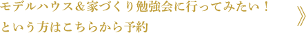 モデルハウス＆家づくり勉強会に行ってみたい！ という方はこちらから予約 